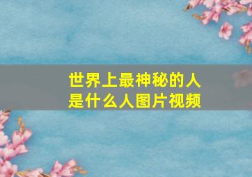 世界上最神秘的人是什么人图片视频