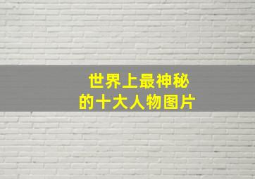 世界上最神秘的十大人物图片