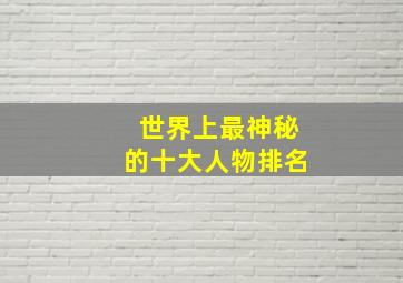 世界上最神秘的十大人物排名