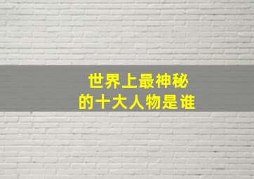 世界上最神秘的十大人物是谁