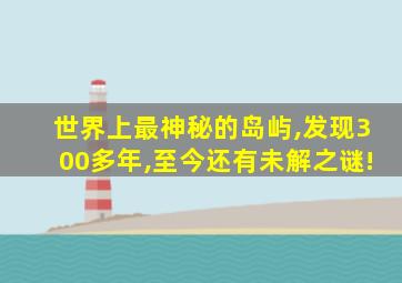 世界上最神秘的岛屿,发现300多年,至今还有未解之谜!