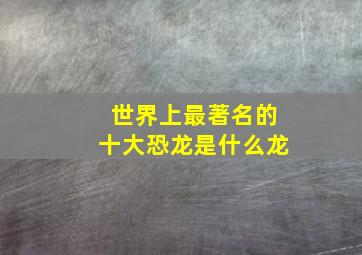 世界上最著名的十大恐龙是什么龙