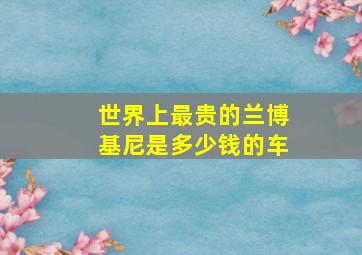 世界上最贵的兰博基尼是多少钱的车