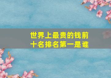 世界上最贵的钱前十名排名第一是谁