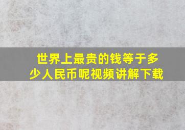 世界上最贵的钱等于多少人民币呢视频讲解下载