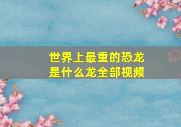 世界上最重的恐龙是什么龙全部视频