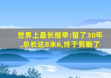 世界上最长指甲:留了30年,总长达8米6,终于剪断了