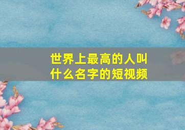 世界上最高的人叫什么名字的短视频