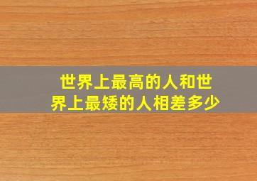 世界上最高的人和世界上最矮的人相差多少