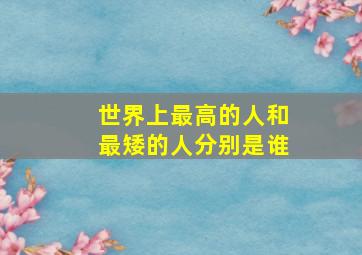 世界上最高的人和最矮的人分别是谁