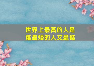 世界上最高的人是谁最矮的人又是谁