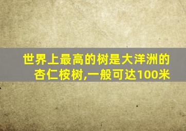 世界上最高的树是大洋洲的杏仁桉树,一般可达100米