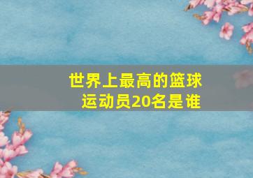 世界上最高的篮球运动员20名是谁