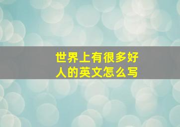 世界上有很多好人的英文怎么写