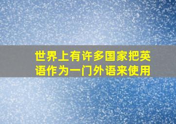 世界上有许多国家把英语作为一门外语来使用