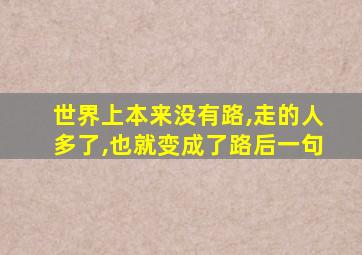 世界上本来没有路,走的人多了,也就变成了路后一句