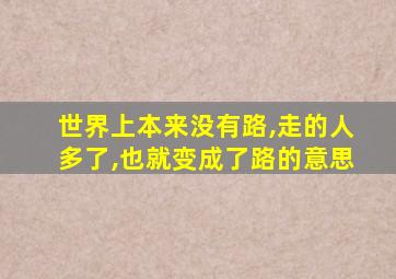 世界上本来没有路,走的人多了,也就变成了路的意思