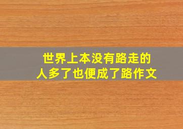 世界上本没有路走的人多了也便成了路作文