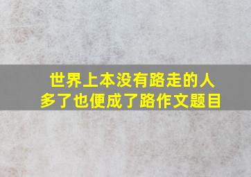 世界上本没有路走的人多了也便成了路作文题目