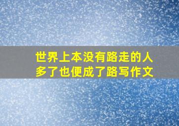 世界上本没有路走的人多了也便成了路写作文