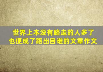 世界上本没有路走的人多了也便成了路出自谁的文章作文