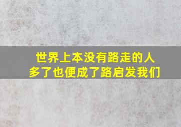 世界上本没有路走的人多了也便成了路启发我们