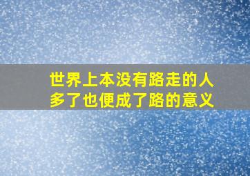 世界上本没有路走的人多了也便成了路的意义