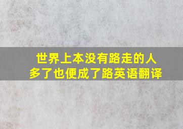 世界上本没有路走的人多了也便成了路英语翻译