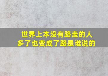 世界上本没有路走的人多了也变成了路是谁说的