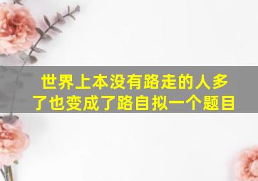 世界上本没有路走的人多了也变成了路自拟一个题目