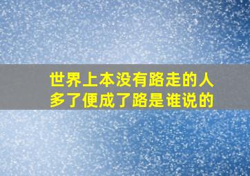 世界上本没有路走的人多了便成了路是谁说的