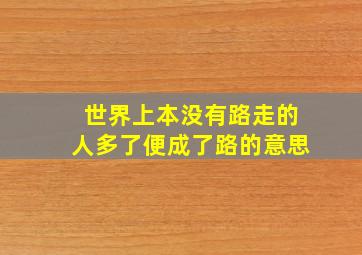 世界上本没有路走的人多了便成了路的意思