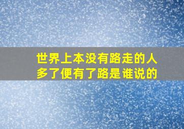 世界上本没有路走的人多了便有了路是谁说的