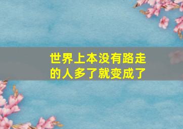 世界上本没有路走的人多了就变成了