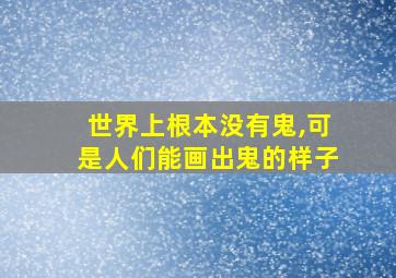 世界上根本没有鬼,可是人们能画出鬼的样子