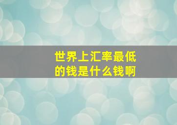 世界上汇率最低的钱是什么钱啊