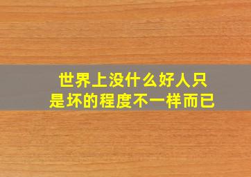 世界上没什么好人只是坏的程度不一样而已