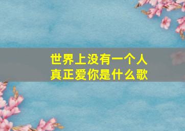 世界上没有一个人真正爱你是什么歌