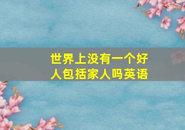 世界上没有一个好人包括家人吗英语