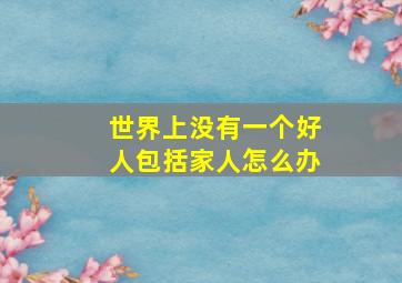 世界上没有一个好人包括家人怎么办