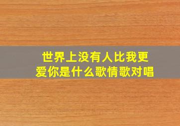 世界上没有人比我更爱你是什么歌情歌对唱