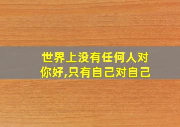 世界上没有任何人对你好,只有自己对自己