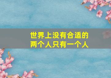 世界上没有合适的两个人只有一个人