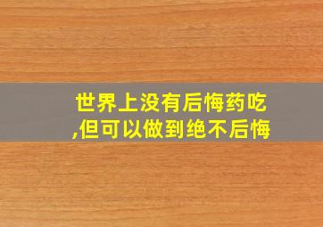 世界上没有后悔药吃,但可以做到绝不后悔