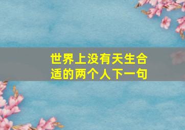 世界上没有天生合适的两个人下一句