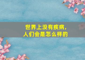 世界上没有疾病,人们会是怎么样的