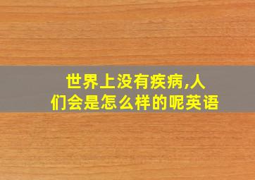 世界上没有疾病,人们会是怎么样的呢英语