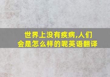 世界上没有疾病,人们会是怎么样的呢英语翻译