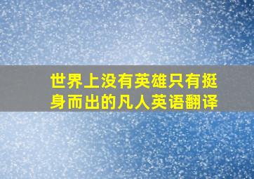 世界上没有英雄只有挺身而出的凡人英语翻译