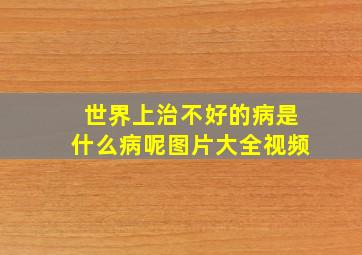 世界上治不好的病是什么病呢图片大全视频